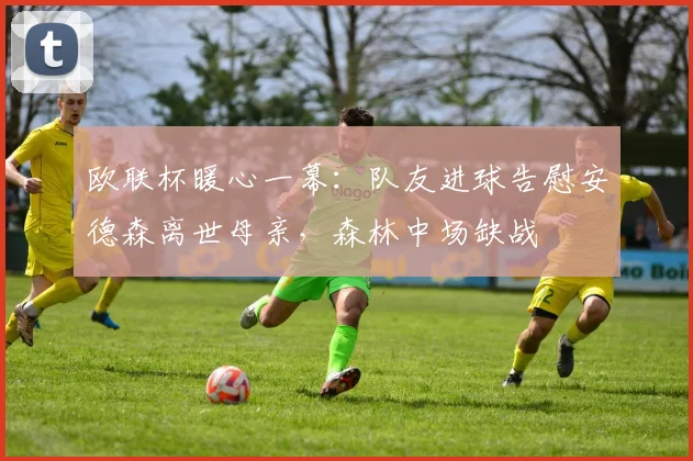 欧联杯暖心一幕:队友进球告慰安德森离世母亲,森林中场缺战