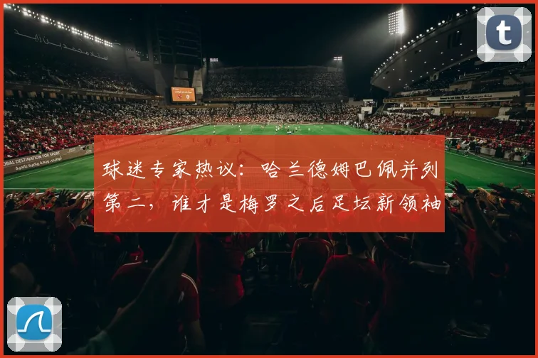 球迷专家热议：哈兰德姆巴佩并列第二，谁才是梅罗之后足坛新领袖？