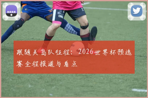 跟随关岛队征程:2026世界杯预选赛全程报道与看点
