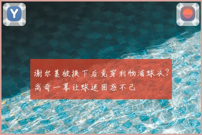 谢尔基被换下后竟穿利物浦球衣?离奇一幕让球迷困惑不已