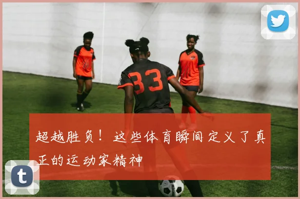 超越胜负!这些体育瞬间定义了真正的运动家精神