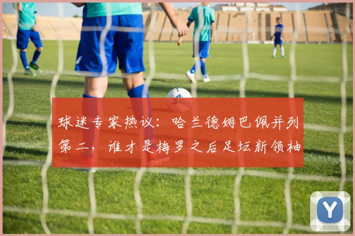 球迷专家热议:哈兰德姆巴佩并列第二,谁才是梅罗之后足坛新领袖?