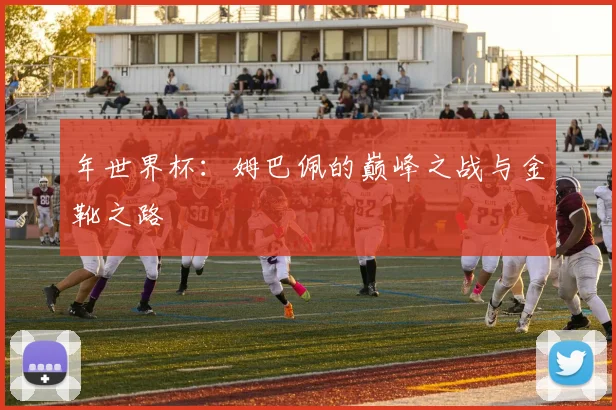 年世界杯:姆巴佩的巅峰之战与金靴之路