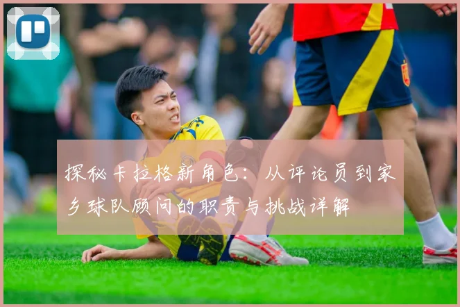 探秘卡拉格新角色:从评论员到家乡球队顾问的职责与挑战详解
