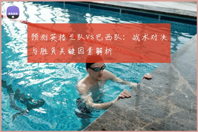 预测英格兰队vs巴西队:战术对决与胜负关键因素解析
