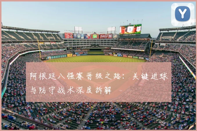 阿根廷八强赛晋级之路：关键进球与防守战术深度拆解