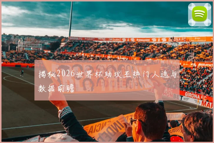 揭秘2026世界杯助攻王热门人选与数据前瞻