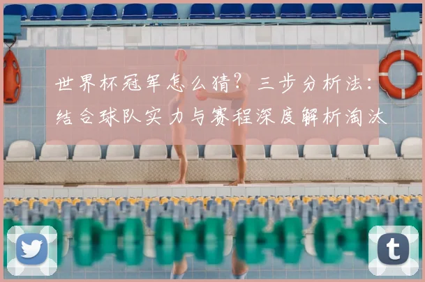 世界杯冠军怎么猜?三步分析法:结合球队实力与赛程深度解析淘汰赛走向