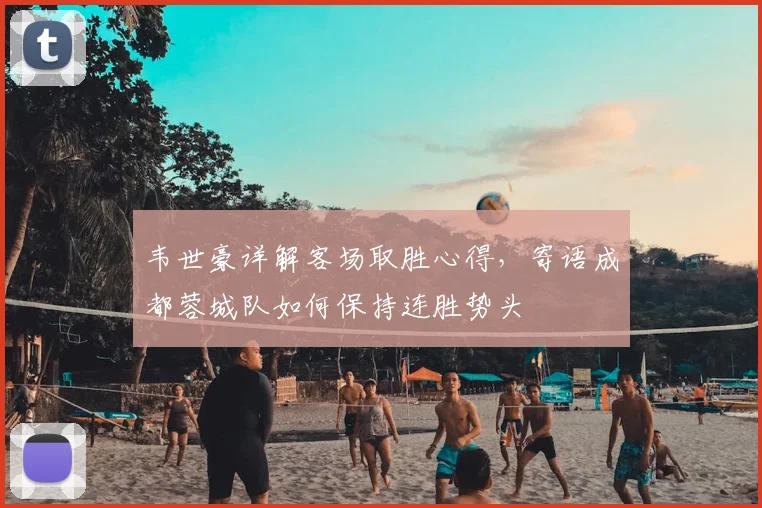 韦世豪详解客场取胜心得,寄语成都蓉城队如何保持连胜势头