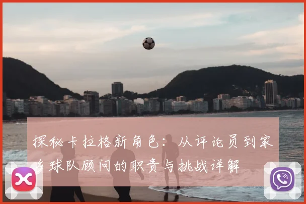探秘卡拉格新角色:从评论员到家乡球队顾问的职责与挑战详解