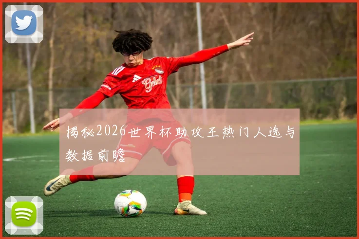 揭秘2026世界杯助攻王热门人选与数据前瞻