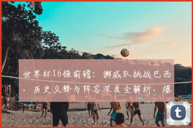 世界杯16强前瞻：挪威队挑战巴西，历史交锋与阵容深度全解析，爆冷可能有多大？