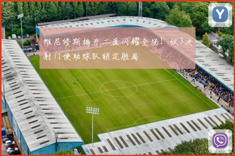 维尼修斯梅开二度闪耀全场!仅3次射门便助球队锁定胜局