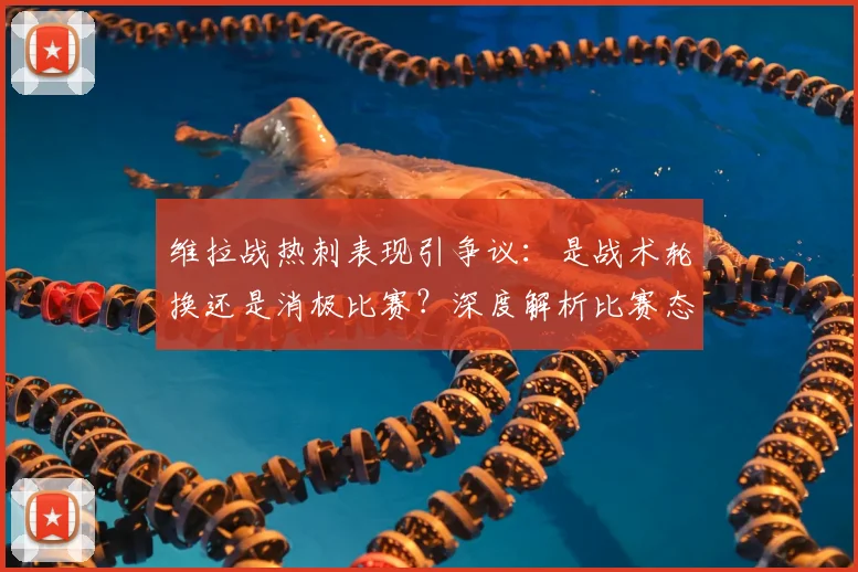 维拉战热刺表现引争议:是战术轮换还是消极比赛?深度解析比赛态度与争议焦点