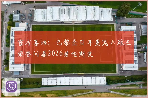 官方喜讯:巴黎圣日耳曼凭六冠王荣誉问鼎2026劳伦斯奖