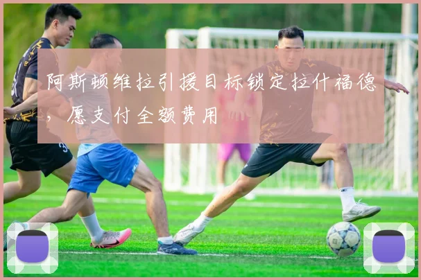阿斯顿维拉引援目标锁定拉什福德,愿支付全额费用