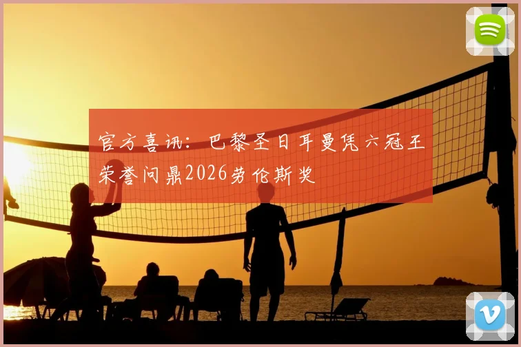 官方喜讯:巴黎圣日耳曼凭六冠王荣誉问鼎2026劳伦斯奖